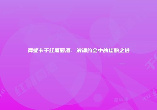 莫妮卡干红葡萄酒：浪漫约会中的佳酿之选