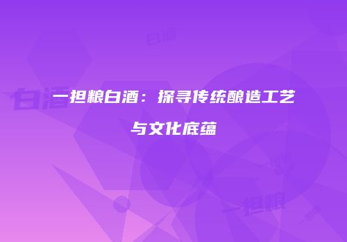 一担粮白酒：探寻传统酿造工艺与文化底蕴
