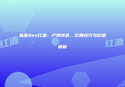 品鉴des红酒：产地特色、饮用技巧与价值解析