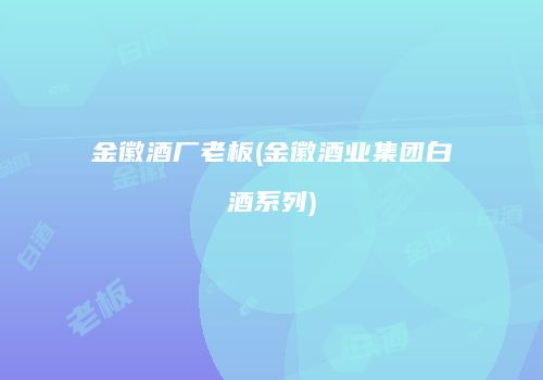 金徽酒厂老板(金徽酒业集团白酒系列)