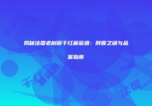 揭秘法国老树藤干红葡萄酒：醇香之谜与品鉴指南