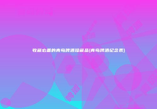 收藏必备的青岛啤酒珍藏品(青岛啤酒纪念表)