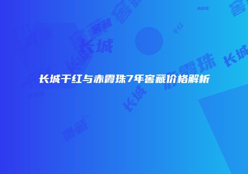 长城干红与赤霞珠7年窖藏价格解析