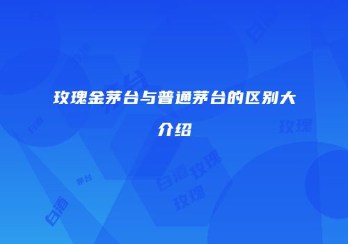 玫瑰金茅台与普通茅台的区别大介绍