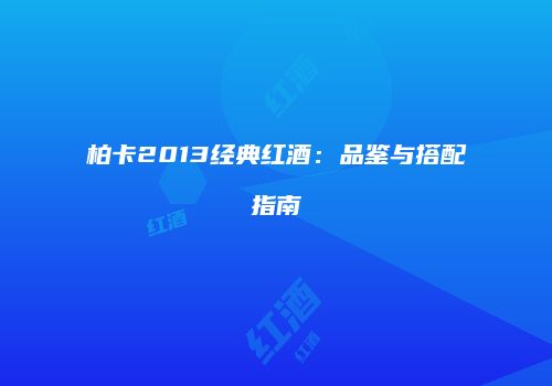 柏卡2013经典红酒：品鉴与搭配指南