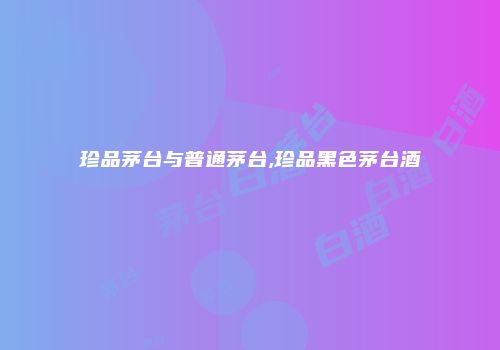 珍品茅台与普通茅台,珍品黑色茅台酒