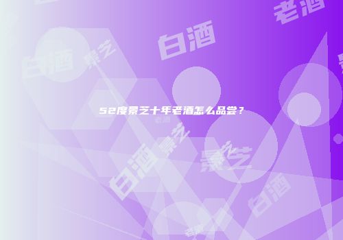 52度景芝十年老酒怎么品尝？