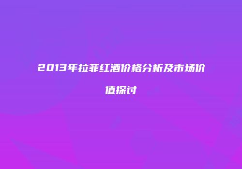 2013年拉菲红酒价格分析及市场价值探讨