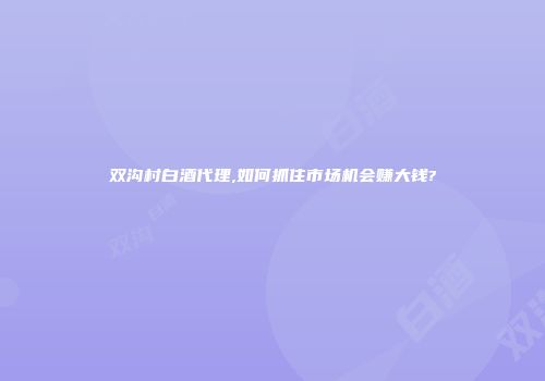 双沟村白酒代理,如何抓住市场机会赚大钱?