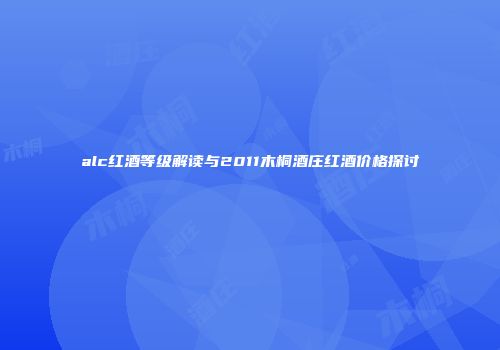 alc红酒等级解读与2011木桐酒庄红酒价格探讨