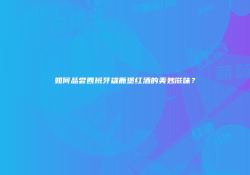 如何品尝西班牙雄鹿堡红酒的美妙滋味？