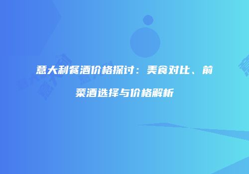 意大利餐酒价格探讨：美食对比、前菜酒选择与价格解析