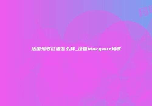 法国玛歌红酒怎么样_法国Margaux玛歌