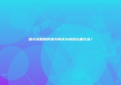 哈尔滨麒麟啤酒为何成为情侣必备饮品？