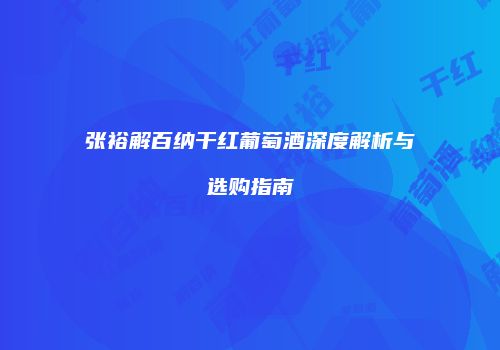 张裕解百纳干红葡萄酒深度解析与选购指南