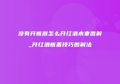 没有开瓶器怎么开红酒木塞图解_开红酒瓶盖技巧图解法