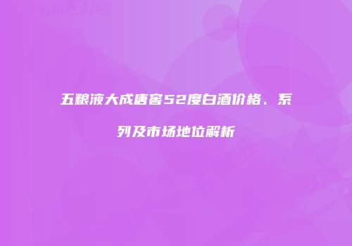 五粮液大成唐窖52度白酒价格、系列及市场地位解析