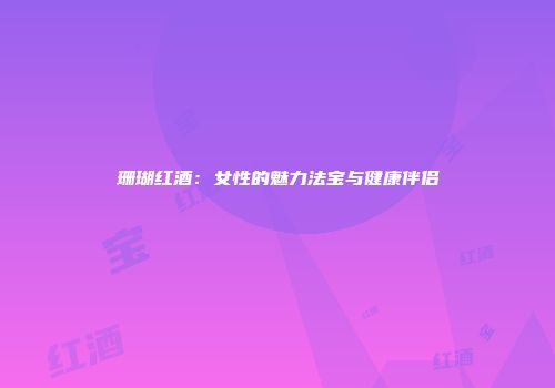 珊瑚红酒：女性的魅力法宝与健康伴侣