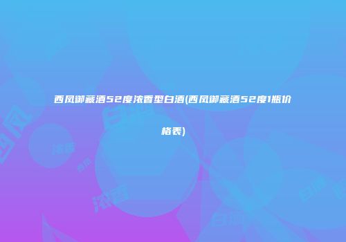 西凤御藏酒52度浓香型白酒(西凤御藏酒52度1瓶价格表)