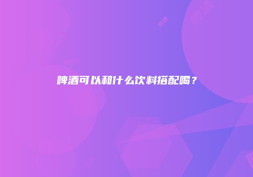 啤酒可以和什么饮料搭配喝？