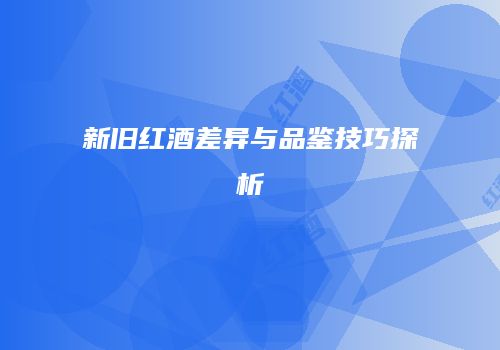 新旧红酒差异与品鉴技巧探析