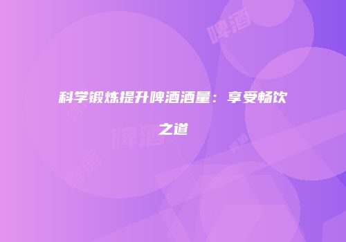 科学锻炼提升啤酒酒量：享受畅饮之道