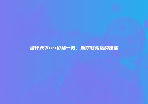 酒行天下D9价格一览，助你轻松选购佳酿