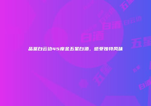 品鉴白云边45度金五星白酒，感受独特风味