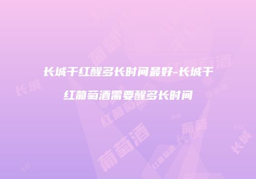 长城干红醒多长时间最好-长城干红葡萄酒需要醒多长时间