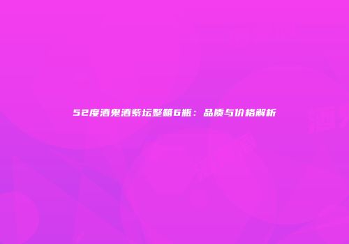 52度酒鬼酒紫坛整箱6瓶：品质与价格解析