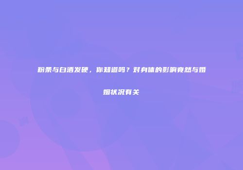 粉条与白酒发硬，你知道吗？对身体的影响竟然与婚姻状况有关