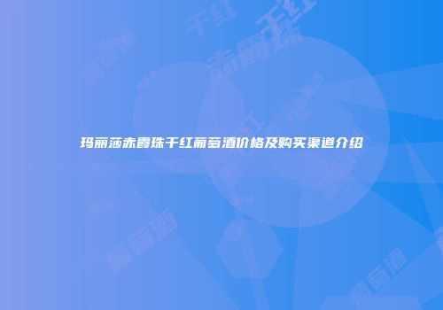 玛丽莎赤霞珠干红葡萄酒价格及购买渠道介绍