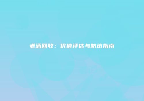 老酒回收：价值评估与防坑指南