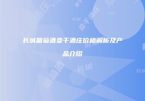 长城葡萄酒桑干酒庄价格解析及产品介绍
