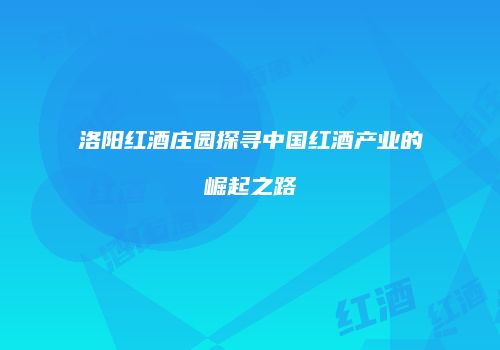 洛阳红酒庄园探寻中国红酒产业的崛起之路