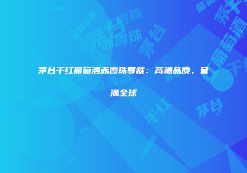茅台干红葡萄酒赤霞珠尊藏：高端品质，誉满全球