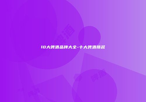 10大啤酒品牌大全-十大啤酒排名
