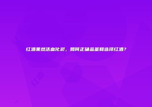 红酒果然活血化淤，如何正确品鉴和选择红酒？