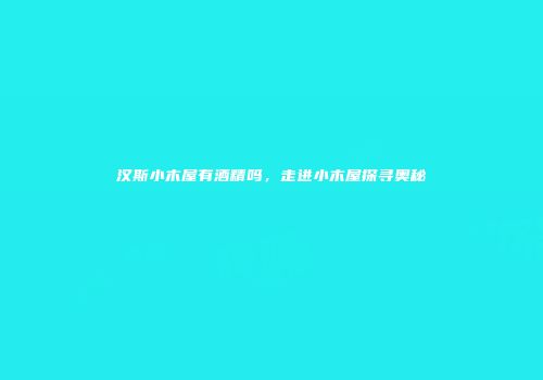 汉斯小木屋有酒精吗，走进小木屋探寻奥秘