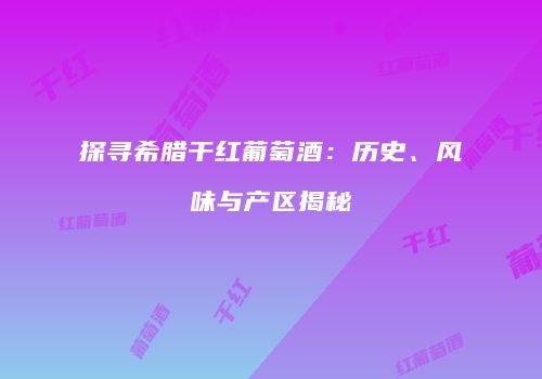 探寻希腊干红葡萄酒：历史、风味与产区揭秘