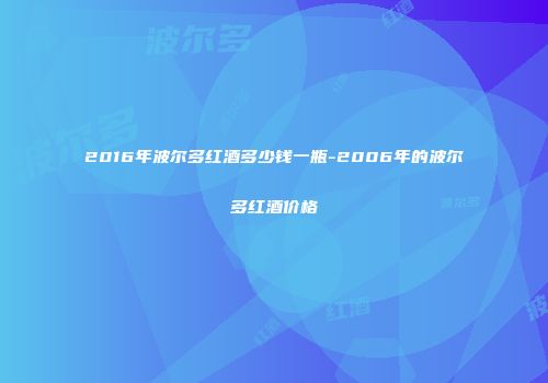 2016年波尔多红酒多少钱一瓶-2006年的波尔多红酒价格