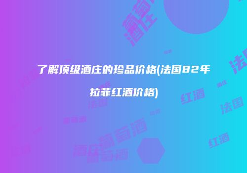 了解顶级酒庄的珍品价格(法国82年拉菲红酒价格)