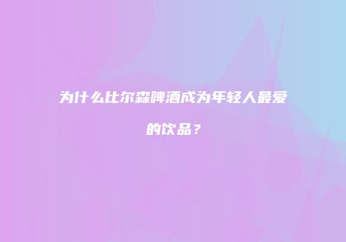 为什么比尔森啤酒成为年轻人最爱的饮品？