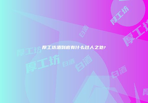 厚工坊酒到底有什么过人之处?
