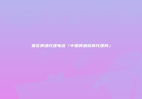 雪花啤酒代理电话「中国啤酒招商代理网」