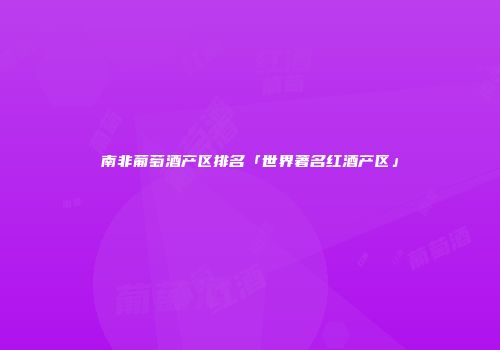 南非葡萄酒产区排名「世界著名红酒产区」