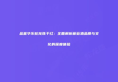 品鉴华东蛇龙珠干红：全面解析葡萄酒品质与文化的深度体验