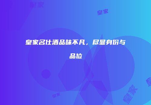 皇家名仕酒品味不凡，尽显身份与品位