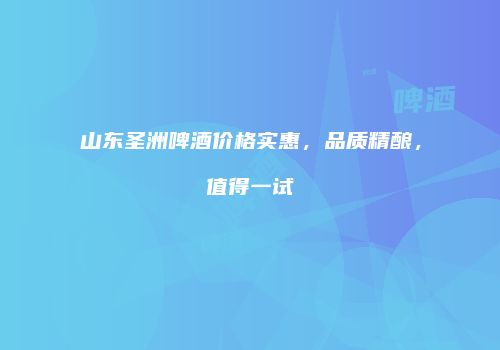 山东圣洲啤酒价格实惠，品质精酿，值得一试