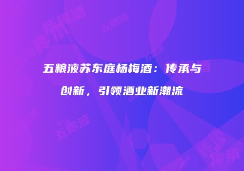 五粮液苏东庭杨梅酒：传承与创新，引领酒业新潮流